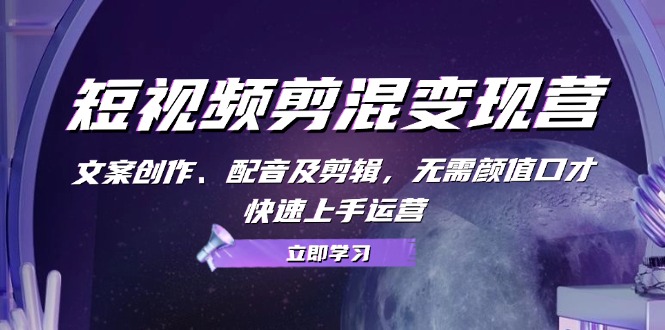 短视频剪混变现营：文案创作、配音及剪辑，无需颜值口才，快速上手运营共研网创-网赚项目-副业赚钱-互联网创业-资源整合-共研赋能共研网创社