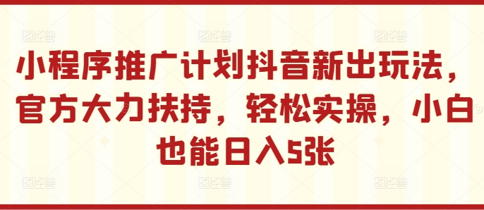 小程序推广计划抖音新出玩法，官方大力扶持，轻松实操，小白也能日入5张【揭秘】共研网创-网赚项目-副业赚钱-互联网创业-资源整合-共研赋能共研网创社