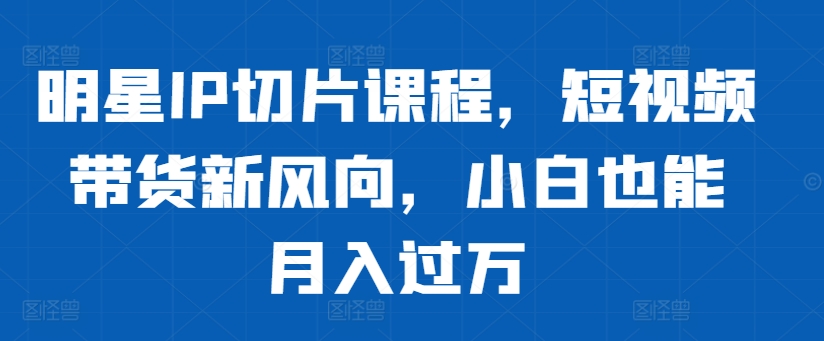 明星IP切片课程，短视频带货新风向，小白也能月入过万共研网创-网赚项目-副业赚钱-互联网创业-资源整合-共研赋能共研网创社