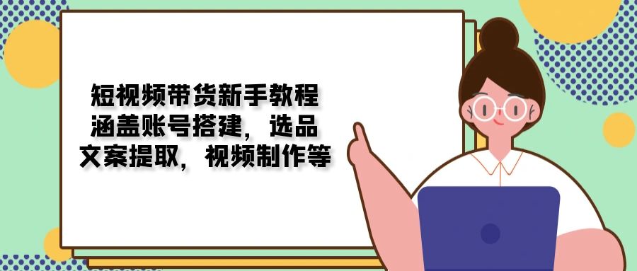 短视频带货新手教程：涵盖账号搭建，选品，文案提取，视频制作等-寒山客