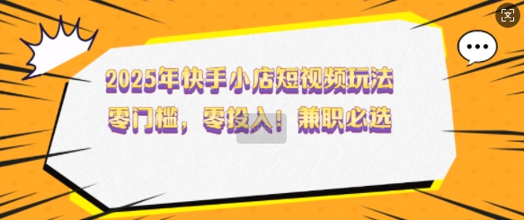 2025年快手小店短视频玩法，零门槛，零投入，兼职必选【揭秘】-寒山客