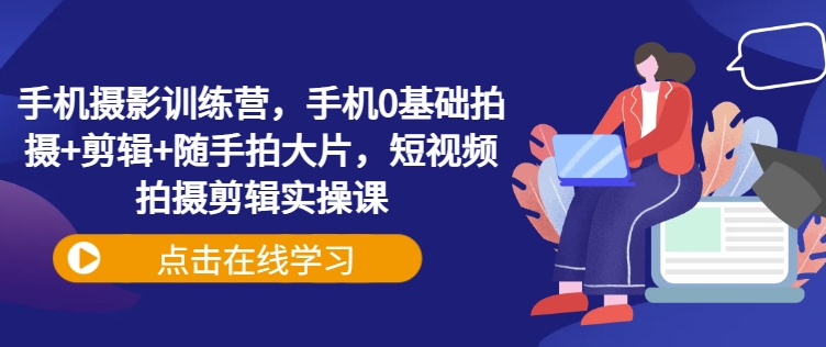 手机摄影训练营，手机0基础拍摄+剪辑+随手拍大片，短视频拍摄剪辑实操课-寒山客