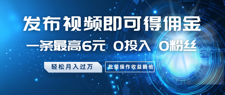 发布视频即可得佣金，一条最高6元，0投入0粉丝，月入过万，批量操作收益翻倍-寒山客