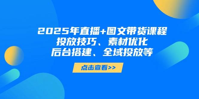 2025年短视频图文带货+直播带货：投放技巧、素材优化、后台搭建、全域投放等-寒山客
