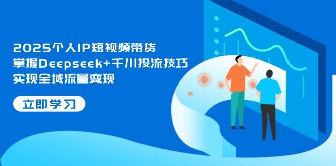 2025个人IP短视频带货，掌握Deepseek+千川投流技巧，实现全域流量变现-挖财365网