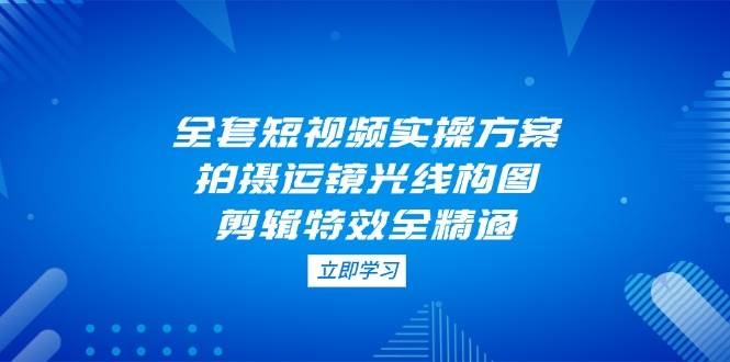 全套短视频实操方案，拍摄运镜光线构图，剪辑特效全精通-挖财365网