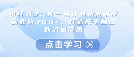 小红书3分钟一条作品精准引流创业粉300+，打造属于自己的流量帝国-寒山客