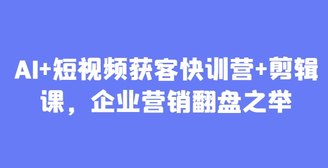 AI+短视频获客快训营+剪辑课，企业营销翻盘之举-寒山客