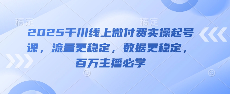 2025千川线上微付费实操起号课，流量更稳定，数据更稳定，百万主播必学-寒山客