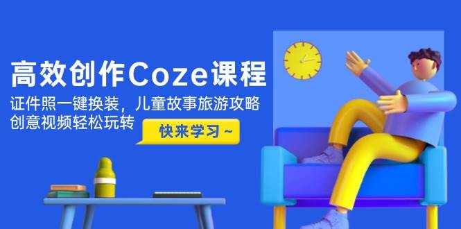 高效创作Coze课程，证件照一键换装，儿童故事旅游攻略，创意视频轻松玩转-寒山客