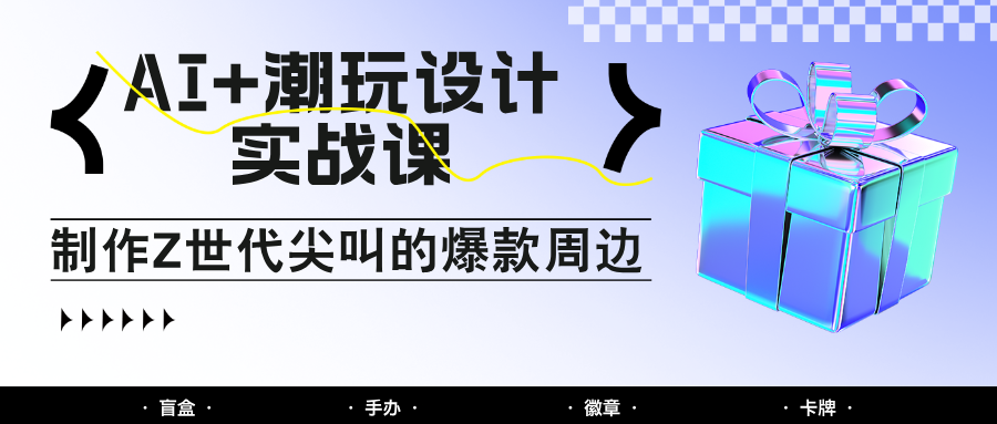 AI+潮玩设计实战课：手把手教你制作Z世代尖叫的爆款周边，自媒体人必学印钞术！-寒山客