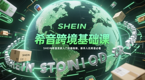 希音跨境基础课，SHEIN希音卖家入门实操指南，新手入坑希音必看-寒山客