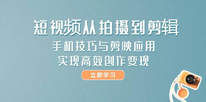 短视频从拍摄到剪辑，手机技巧与剪映应用，实现高效创作变现-寒山客