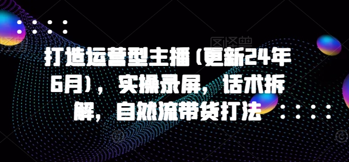 打造运营型主播(更新25年5月)，实操录屏，话术拆解，自然流带货打法-寒山客