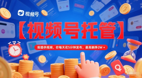 【视频号托管 】我提供视频，你每天花5分钟发布，最高躺挣2W+【揭秘】-寒山客