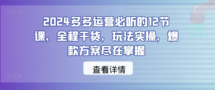 2024多多运营必听的12节课，全程干货，玩法实操，爆款方案尽在掌握共研网创-网赚项目-副业赚钱-互联网创业-资源整合-共研赋能共研网创社