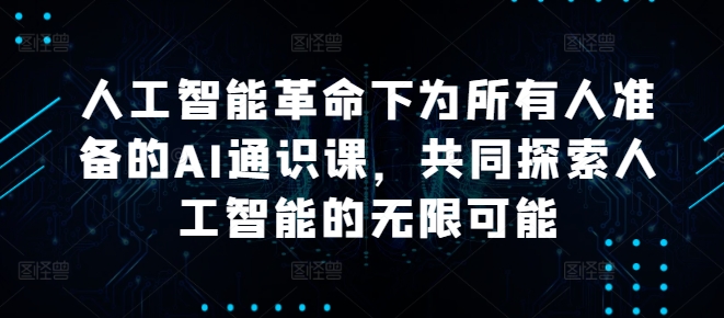 人工智能革命下为所有人准备的AI通识课，共同探索人工智能的无限可能共研网创-网赚项目-副业赚钱-互联网创业-资源整合-共研赋能共研网创社