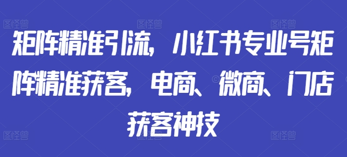 矩阵精准引流，小红书专业号矩阵精准获客，电商、微商、门店获客神技共研网创-网赚项目-副业赚钱-互联网创业-资源整合-共研赋能共研网创社