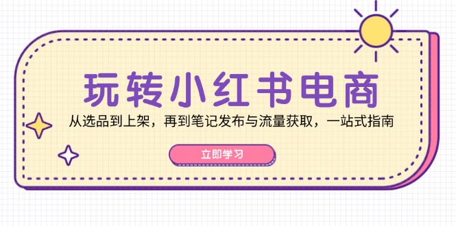 玩转小红书电商：从选品到上架，再到笔记发布与流量获取，一站式指南共研网创-网赚项目-副业赚钱-互联网创业-资源整合-共研赋能共研网创社