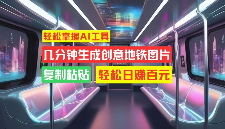 轻松掌握AI工具，几分钟生成创意地铁图片，复制粘贴，轻松日赚百元【揭秘】共研网创-网赚项目-副业赚钱-互联网创业-资源整合-共研赋能共研网创社