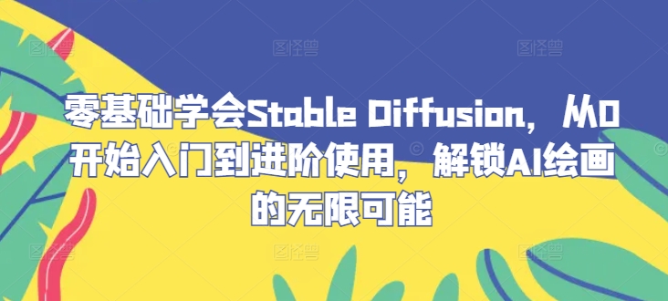 零基础学会Stable Diffusion，从0开始入门到进阶使用，解锁AI绘画的无限可能共研网创-网赚项目-副业赚钱-互联网创业-资源整合-共研赋能共研网创社
