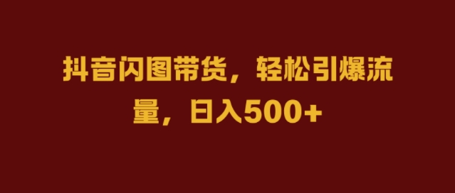 抖音闪图带货，轻松引爆流量，日入几张【揭秘】共研网创-网赚项目-副业赚钱-互联网创业-资源整合-共研赋能共研网创社