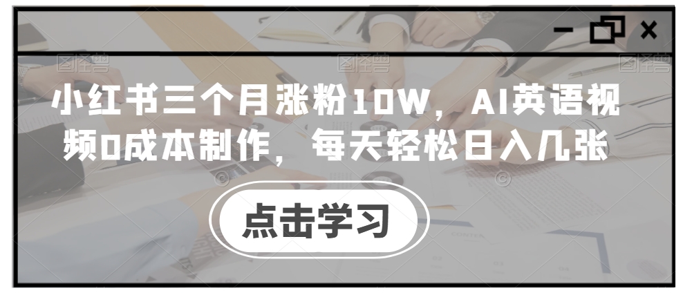 小红书三个月涨粉10W，AI英语视频0成本制作，每天轻松日入几张【揭秘】共研网创-网赚项目-副业赚钱-互联网创业-资源整合-共研赋能共研网创社