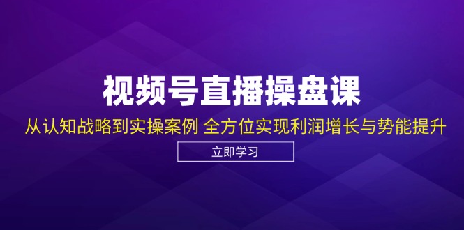 视频号直播操盘课，从认知战略到实操案例 全方位实现利润增长与势能提升共研网创-网赚项目-副业赚钱-互联网创业-资源整合-共研赋能共研网创社