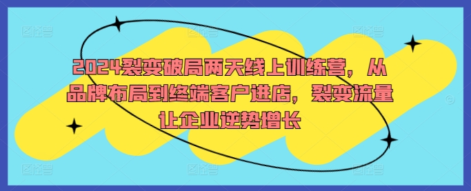 2024裂变破局两天线上训练营，从品牌布局到终端客户进店，裂变流量让企业逆势增长共研网创-网赚项目-副业赚钱-互联网创业-资源整合-共研赋能共研网创社