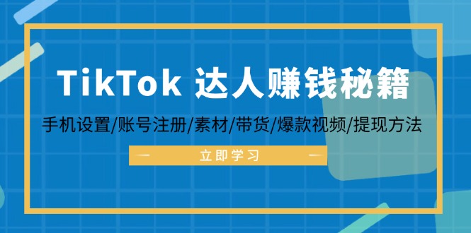 TikTok&达人赚钱秘籍 手机设置/账号注册/素材/带货/爆款视频/提现方法共研网创-网赚项目-副业赚钱-互联网创业-资源整合-共研赋能共研网创社