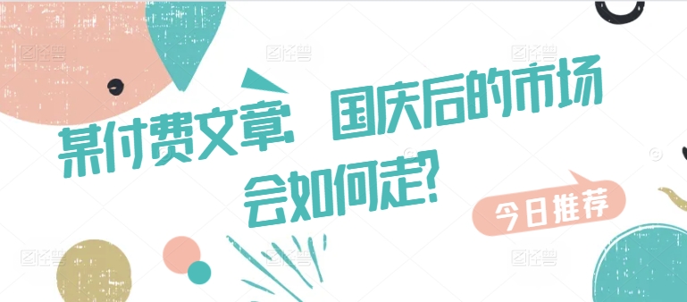 某付费文章：国庆后的市场会如何走?共研网创-网赚项目-副业赚钱-互联网创业-资源整合-共研赋能共研网创社