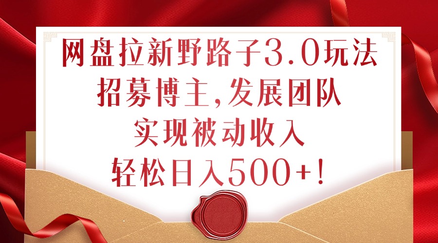 网盘拉新野路子3.0玩法，招募博主，发展团队，实现被动收入，轻松日入500+【揭秘】共研网创-网赚项目-副业赚钱-互联网创业-资源整合-共研赋能共研网创社