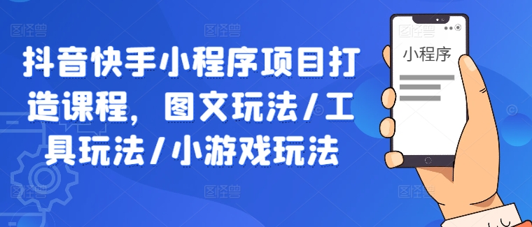 抖音快手小程序项目打造课程，图文玩法/工具玩法/小游戏玩法共研网创-网赚项目-副业赚钱-互联网创业-资源整合-共研赋能共研网创社