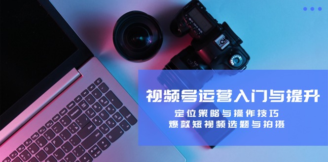 视频号运营入门与提升：定位策略与操作技巧，爆款短视频选题与拍摄共研网创-网赚项目-副业赚钱-互联网创业-资源整合-共研赋能共研网创社