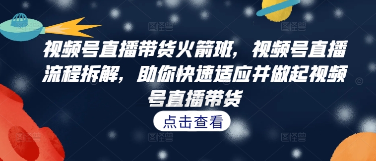 视频号直播带货火箭班，​视频号直播流程拆解，助你快速适应并做起视频号直播带货共研网创-网赚项目-副业赚钱-互联网创业-资源整合-共研赋能共研网创社