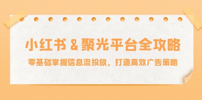 小红薯&聚光平台全攻略：零基础掌握信息流投放，打造高效广告策略共研网创-网赚项目-副业赚钱-互联网创业-资源整合-共研赋能共研网创社