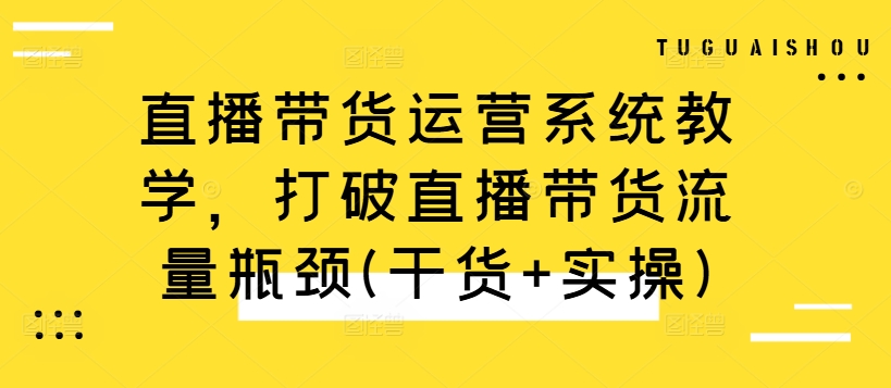 直播带货运营系统教学，打破直播带货流量瓶颈(干货+实操)共研网创-网赚项目-副业赚钱-互联网创业-资源整合-共研赋能共研网创社