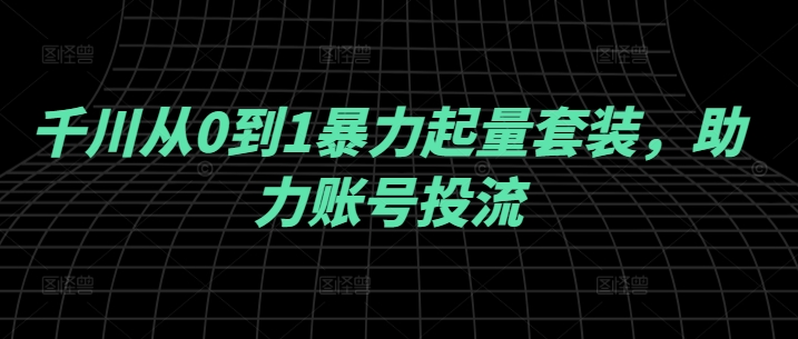 千川从0到1暴力起量套装，助力账号投流共研网创-网赚项目-副业赚钱-互联网创业-资源整合-共研赋能共研网创社