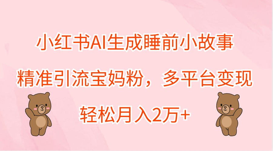 小红书AI生成睡前小故事，精准引流宝妈粉，多平台变现，轻松月入2万+共研网创-网赚项目-副业赚钱-互联网创业-资源整合-共研赋能共研网创社