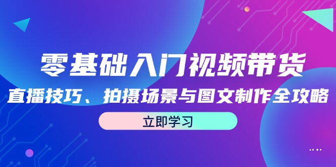 零基础入门视频带货：直播技巧、拍摄场景与图文制作全攻略共研网创-网赚项目-副业赚钱-互联网创业-资源整合-共研赋能共研网创社