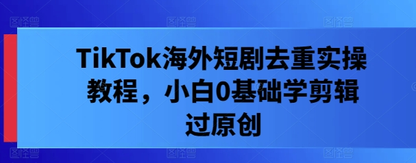 TikTok海外短剧去重实操教程，小白0基础学剪辑过原创共研网创-网赚项目-副业赚钱-互联网创业-资源整合-共研赋能共研网创社
