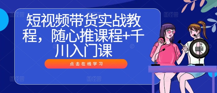 短视频带货实战教程，随心推课程+千川入门课共研网创-网赚项目-副业赚钱-互联网创业-资源整合-共研赋能共研网创社