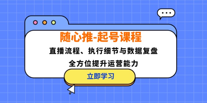 随心推-起号课程：直播流程、执行细节与数据复盘，全方位提升运营能力共研网创-网赚项目-副业赚钱-互联网创业-资源整合-共研赋能共研网创社