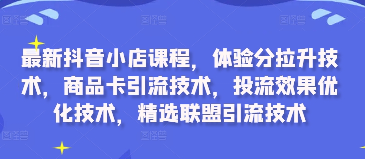 最新抖音小店课程，体验分拉升技术，商品卡引流技术，投流效果优化技术，精选联盟引流技术共研网创-网赚项目-副业赚钱-互联网创业-资源整合-共研赋能共研网创社