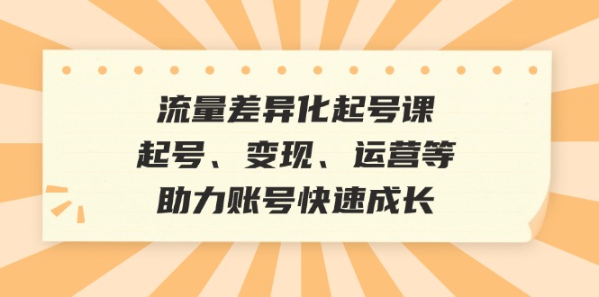 流量差异化起号课：起号、变现、运营等，助力账号快速成长共研网创-网赚项目-副业赚钱-互联网创业-资源整合-共研赋能共研网创社