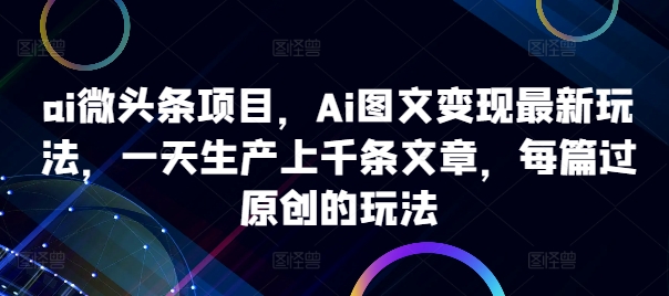 ai微头条项目，Ai图文变现最新玩法，一天生产上千条文章，每篇过原创的玩法共研网创-网赚项目-副业赚钱-互联网创业-资源整合-共研赋能共研网创社