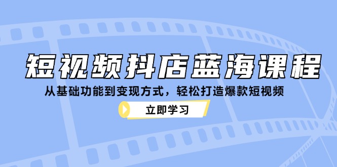 短视频抖店蓝海课程：从基础功能到变现方式，轻松打造爆款短视频共研网创-网赚项目-副业赚钱-互联网创业-资源整合-共研赋能共研网创社