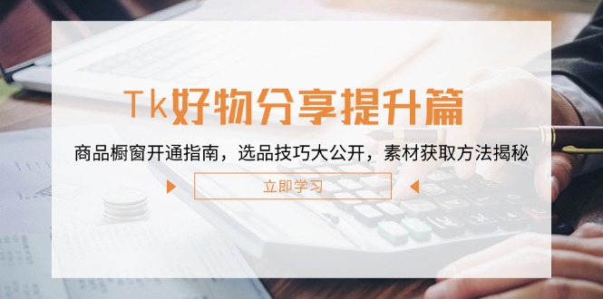 Tk好物分享提升篇：商品橱窗开通指南，选品技巧大公开，素材获取方法揭秘共研网创-网赚项目-副业赚钱-互联网创业-资源整合-共研赋能共研网创社