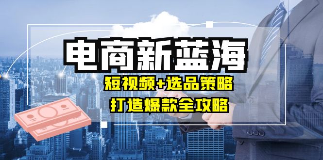 商家必看电商新蓝海：短视频+选品策略，打造爆款全攻略，月入10w+共研网创-网赚项目-副业赚钱-互联网创业-资源整合-共研赋能共研网创社