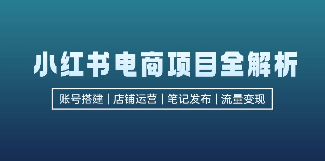 小红书电商项目全解析，包括账号搭建、店铺运营、笔记发布  实现流量变现共研网创-网赚项目-副业赚钱-互联网创业-资源整合-共研赋能共研网创社